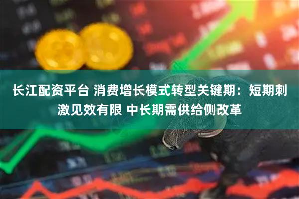 长江配资平台 消费增长模式转型关键期：短期刺激见效有限 中长期需供给侧改革