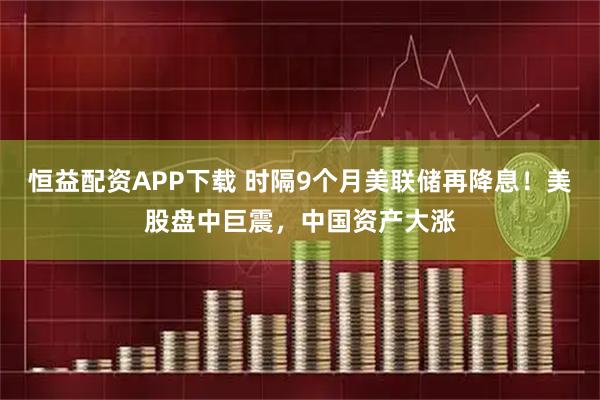 恒益配资APP下载 时隔9个月美联储再降息！美股盘中巨震，中国资产大涨