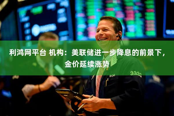 利鸿网平台 机构：美联储进一步降息的前景下，金价延续涨势