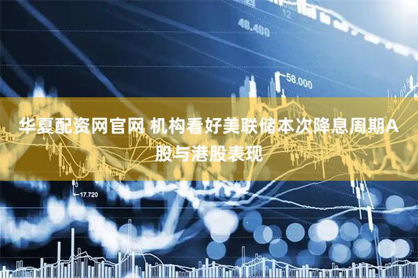 华夏配资网官网 机构看好美联储本次降息周期A股与港股表现