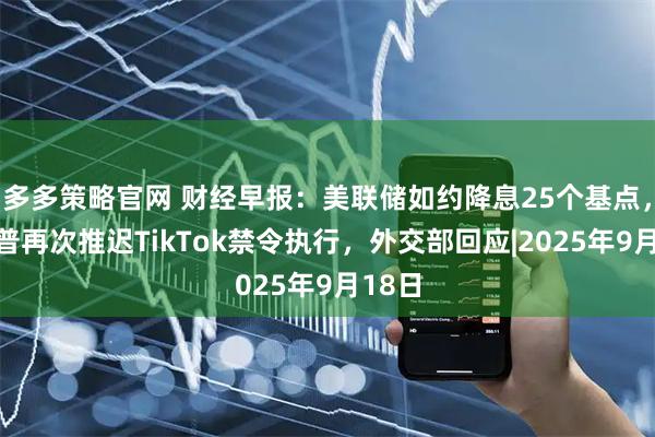 多多策略官网 财经早报：美联储如约降息25个基点，特朗普再次推迟TikTok禁令执行，外交部回应|2025年9月18日