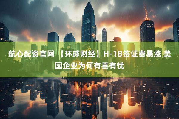 航心配资官网 【环球财经】H-1B签证费暴涨 美国企业为何有喜有忧