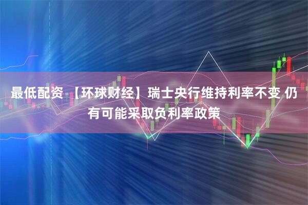 最低配资 【环球财经】瑞士央行维持利率不变 仍有可能采取负利率政策