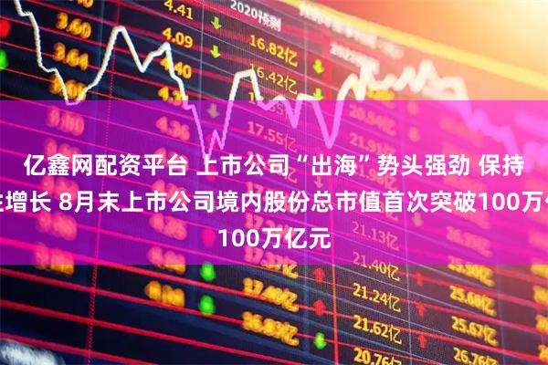 亿鑫网配资平台 上市公司“出海”势头强劲 保持韧性增长 8月末上市公司境内股份总市值首次突破100万亿元