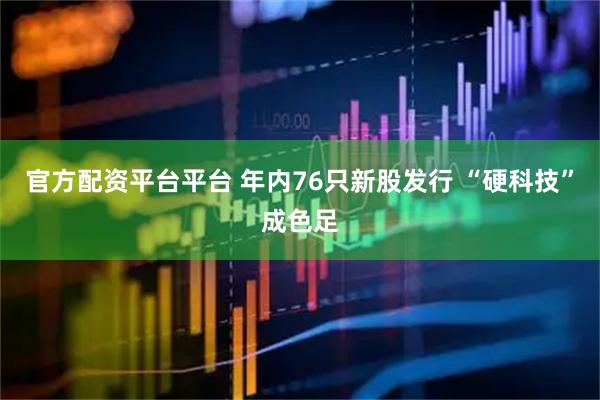 官方配资平台平台 年内76只新股发行 “硬科技”成色足