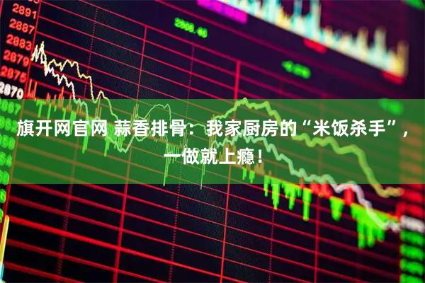 旗开网官网 蒜香排骨：我家厨房的“米饭杀手”，一做就上瘾！
