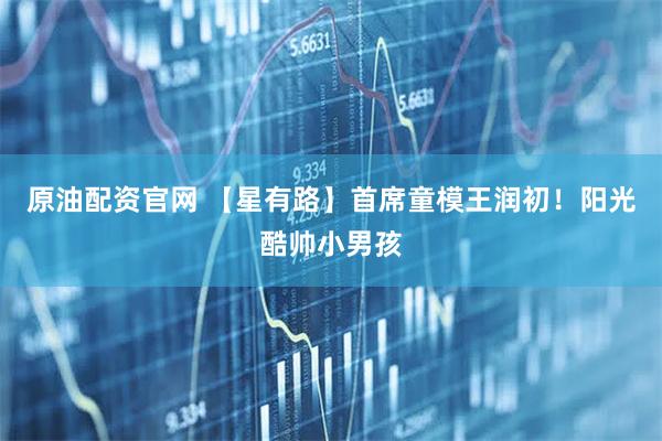 原油配资官网 【星有路】首席童模王润初！阳光酷帅小男孩