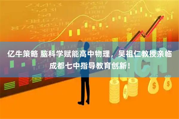 亿牛策略 脑科学赋能高中物理，吴祖仁教授亲临成都七中指导教育创新！