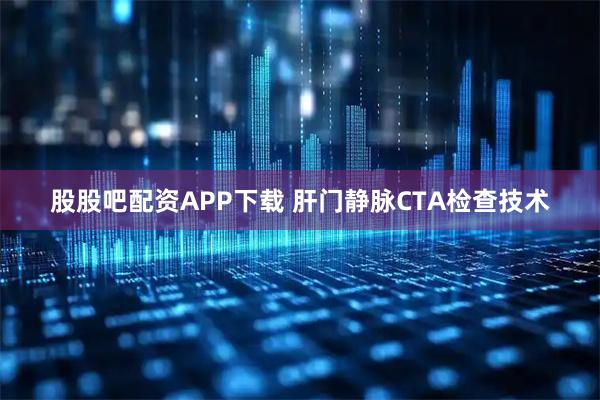 股股吧配资APP下载 肝门静脉CTA检查技术