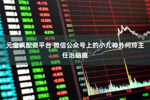 元宝枫配资平台 微信公众号上的小儿神外何玲主任治脑瘫