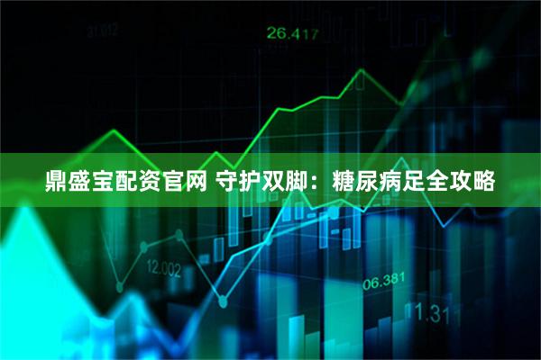 鼎盛宝配资官网 守护双脚：糖尿病足全攻略