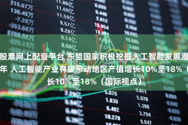 股票网上配资平台 东盟国家积极挖掘人工智能发展潜力 到2030年 人工智能产业有望带动地区产值增长10%至18%（国际视点）