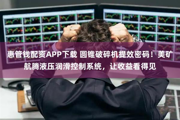 惠管钱配资APP下载 圆锥破碎机提效密码！美矿航腾液压润滑控制系统，让收益看得见