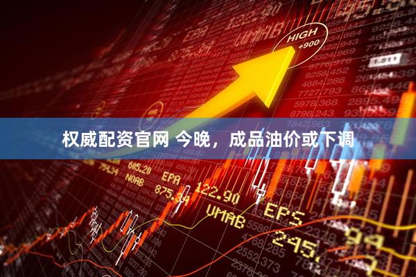 权威配资官网 今晚，成品油价或下调