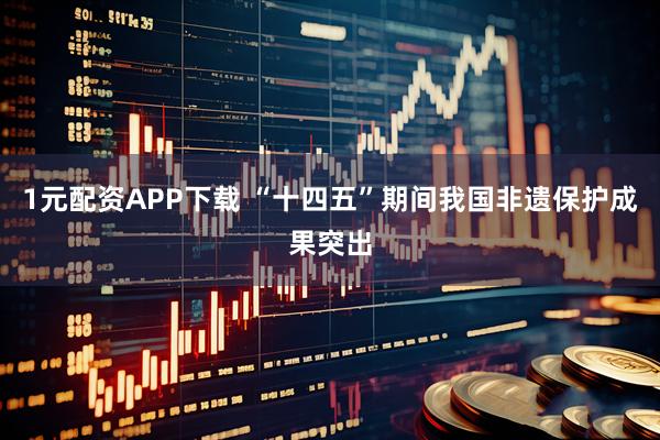 1元配资APP下载 “十四五”期间我国非遗保护成果突出