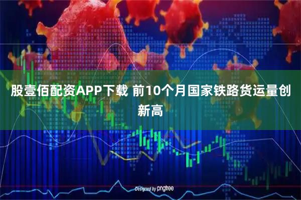 股壹佰配资APP下载 前10个月国家铁路货运量创新高