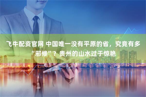 飞牛配资官网 中国唯一没有平原的省，究竟有多“邪修”？贵州的山水过于惊艳