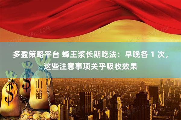 多盈策略平台 蜂王浆长期吃法：早晚各 1 次，这些注意事项关乎吸收效果