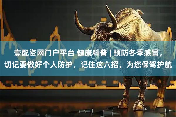 壹配资网门户平台 健康科普 | 预防冬季感冒，切记要做好个人防护，记住这六招，为您保驾护航