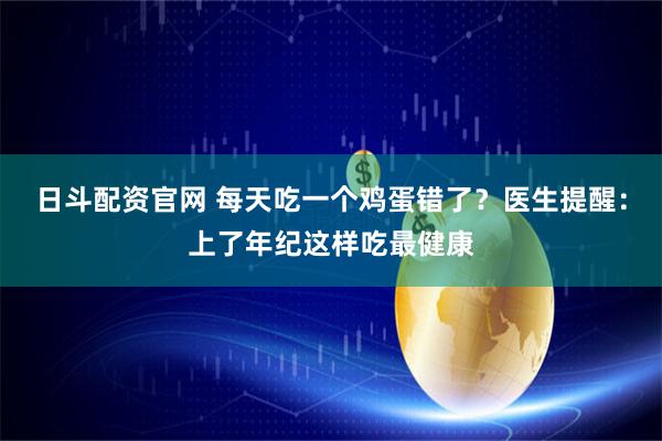 日斗配资官网 每天吃一个鸡蛋错了？医生提醒：上了年纪这样吃最健康