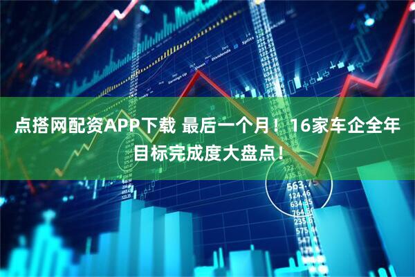 点搭网配资APP下载 最后一个月！16家车企全年目标完成度大盘点！
