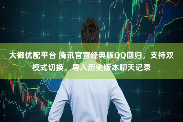 大御优配平台 腾讯官宣经典版QQ回归，支持双模式切换、导入历史版本聊天记录