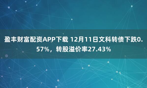 盈丰财富配资APP下载 12月11日文科转债下跌0.57%，转股溢价率27.43%