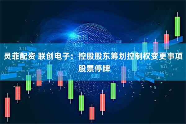 灵菲配资 联创电子：控股股东筹划控制权变更事项 股票停牌