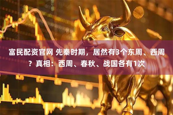 富民配资官网 先秦时期，居然有3个东周、西周？真相：西周、春秋、战国各有1次