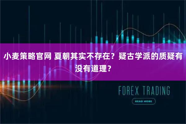 小麦策略官网 夏朝其实不存在？疑古学派的质疑有没有道理？