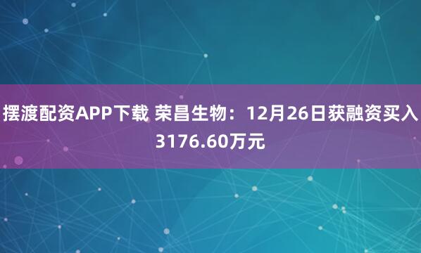 摆渡配资APP下载 荣昌生物：12月26日获融资买入3176.60万元