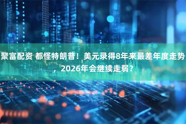 聚富配资 都怪特朗普！美元录得8年来最差年度走势，2026年会继续走弱？