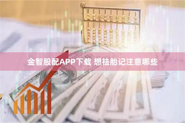 金智股配APP下载 想祛胎记注意哪些
