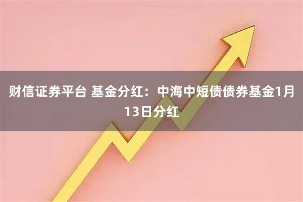 财信证券平台 基金分红：中海中短债债券基金1月13日分红
