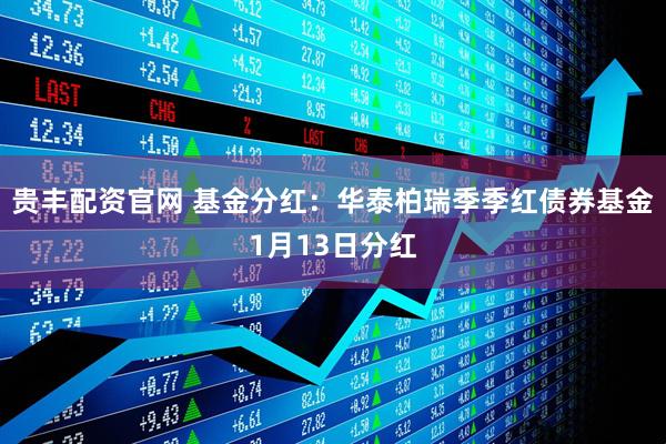 贵丰配资官网 基金分红：华泰柏瑞季季红债券基金1月13日分红