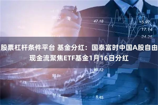 股票杠杆条件平台 基金分红：国泰富时中国A股自由现金流聚焦ETF基金1月16日分红