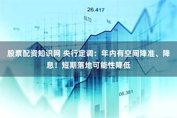 股票配资知识网 央行定调：年内有空间降准、降息！短期落地可能性降低