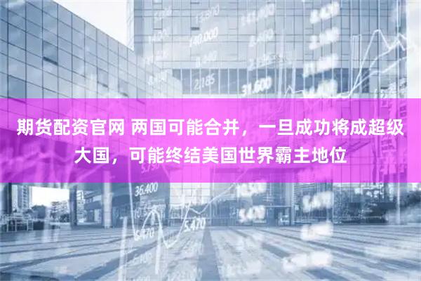 期货配资官网 两国可能合并，一旦成功将成超级大国，可能终结美国世界霸主地位