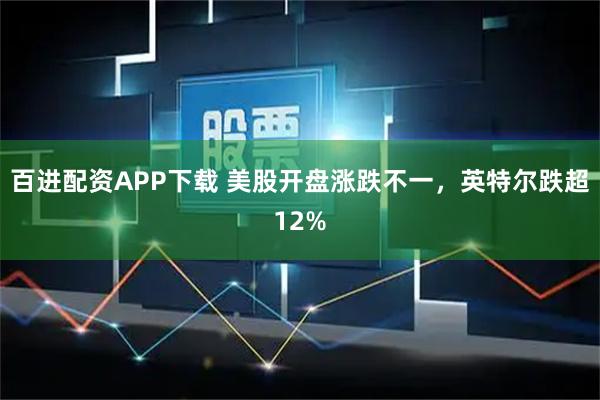百进配资APP下载 美股开盘涨跌不一，英特尔跌超12%