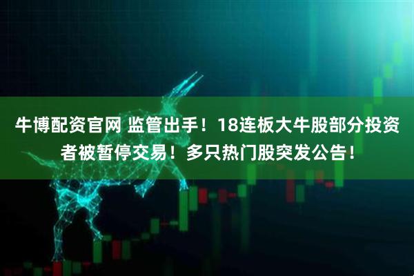 牛博配资官网 监管出手！18连板大牛股部分投资者被暂停交易！多只热门股突发公告！