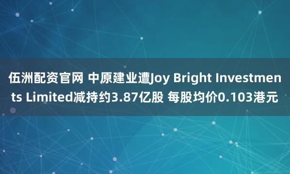 伍洲配资官网 中原建业遭Joy Bright Investments Limited减持约3.87亿股 每股均价0.103港元