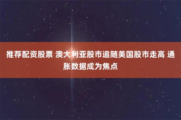 推荐配资股票 澳大利亚股市追随美国股市走高 通胀数据成为焦点