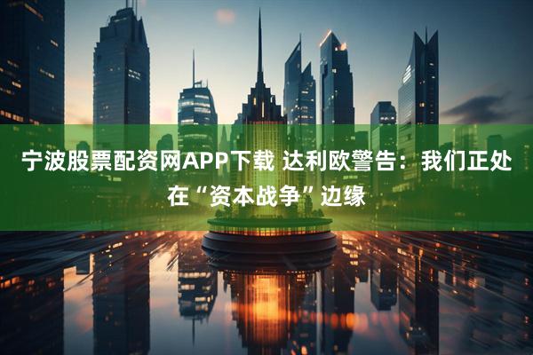宁波股票配资网APP下载 达利欧警告：我们正处在“资本战争”边缘