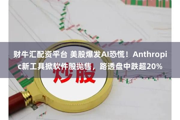 财牛汇配资平台 美股爆发AI恐慌！Anthropic新工具掀软件股抛售，路透盘中跌超20%