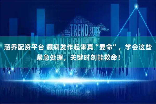 涵乔配资平台 癫痫发作起来真“要命”，学会这些紧急处理，关键时刻能救命！