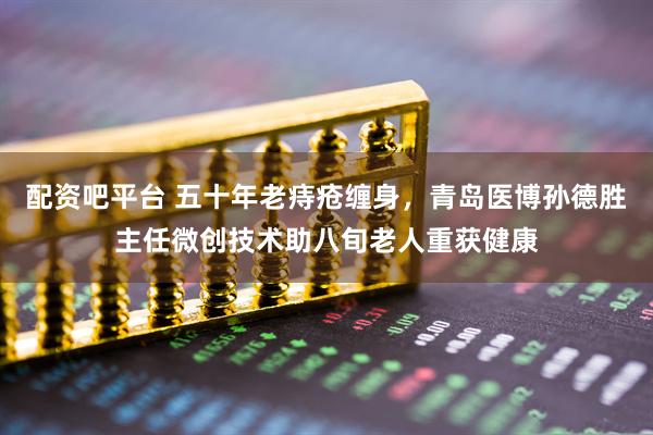 配资吧平台 五十年老痔疮缠身，青岛医博孙德胜主任微创技术助八旬老人重获健康
