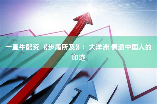 一直牛配资 《步履所及》：大洋洲 偶遇中国人的印迹
