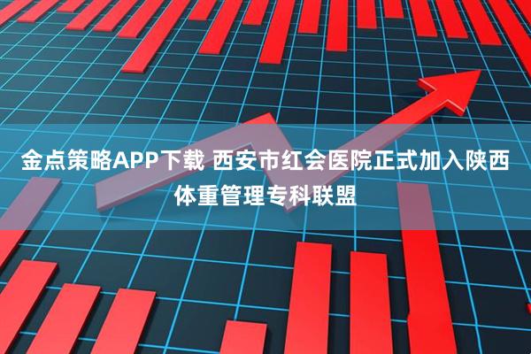 金点策略APP下载 西安市红会医院正式加入陕西体重管理专科联盟