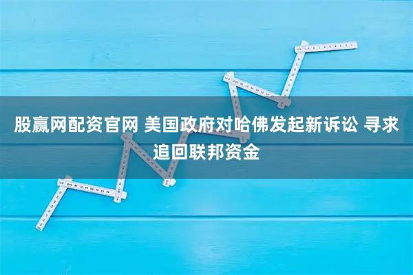 股赢网配资官网 美国政府对哈佛发起新诉讼 寻求追回联邦资金