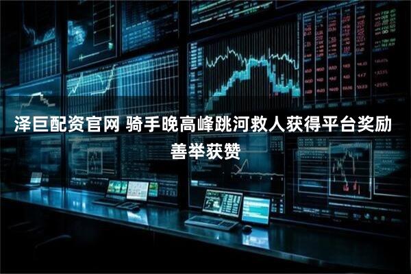 泽巨配资官网 骑手晚高峰跳河救人获得平台奖励 善举获赞